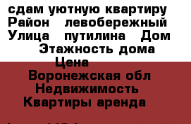 сдам уютную квартиру › Район ­ левобережный › Улица ­ путилина › Дом ­ 12 › Этажность дома ­ 3 › Цена ­ 9 000 - Воронежская обл. Недвижимость » Квартиры аренда   